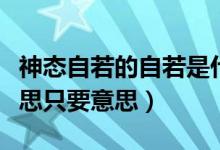 神態(tài)自若的自若是什么意思?。ㄉ駪B(tài)自若的意思只要意思）