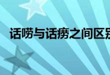 話嘮與話癆之間區(qū)別(話嘮話癆有區(qū)別嗎)
