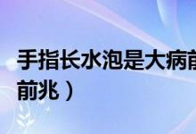 手指長(zhǎng)水泡是大病前兆嗎（手指長(zhǎng)水泡是大病前兆）