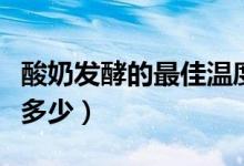 酸奶發(fā)酵的最佳溫度（酸奶發(fā)酵的最佳溫度是多少）