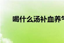 喝什么湯補血養(yǎng)氣（喝什么湯補血快）