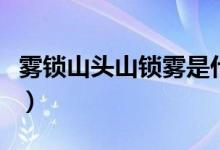霧鎖山頭山鎖霧是什么意思（霧鎖山頭山鎖霧）