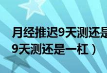 月經(jīng)推遲9天測還是一杠怎么回事（月經(jīng)推遲9天測還是一杠）
