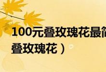 100元疊玫瑰花最簡單的方法（怎么用100元疊玫瑰花）