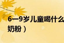 6一9歲兒童喝什么牛奶（6一9歲兒童喝什么奶粉）