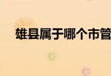 雄縣屬于哪個(gè)市管轄（雄縣屬于哪個(gè)市）