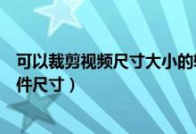 可以裁剪視頻尺寸大小的軟件（用什么軟件可以裁剪視頻文件尺寸）