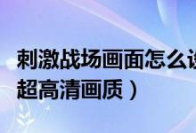 刺激戰(zhàn)場(chǎng)畫面怎么設(shè)置最好（刺激戰(zhàn)場(chǎng)怎么開超高清畫質(zhì)）
