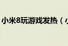 小米8玩游戲發(fā)熱（小米8玩游戲發(fā)熱厲害嗎）
