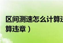 區(qū)間測速怎么計算違章扣分（區(qū)間測速怎么計算違章）
