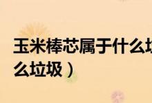 玉米棒芯屬于什么垃圾分類（玉米棒芯屬于什么垃圾）