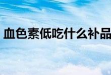 血色素低吃什么補(bǔ)品好（血色素低吃什么好）