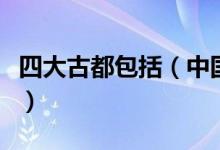 四大古都包括（中國(guó)四大古都是指哪四大古都）