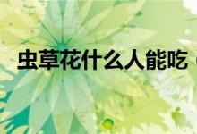 蟲(chóng)草花什么人能吃(蟲(chóng)草花什么人不能吃)