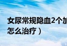 女尿常規(guī)隱血2個(gè)加號(hào)(女性尿隱血一個(gè)加號(hào)怎么治療)