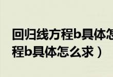 回歸線方程b具體怎么求通俗公式（回歸線方程b具體怎么求）