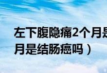 左下腹隱痛2個(gè)月是結(jié)腸癌（左下腹隱痛2個(gè)月是結(jié)腸癌嗎）