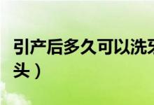 引產(chǎn)后多久可以洗牙（引產(chǎn)后多久可以洗澡洗頭）