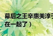 幕后之王辛惠美淳于喬（幕后之王辛惠美和誰在一起了）