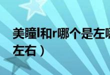 美瞳l和r哪個(gè)是左哪個(gè)是右（美瞳l和r哪個(gè)是左右）