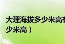 大理海拔多少米高有高原反應(yīng)嗎（大理海拔多少米高）
