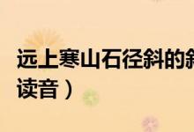 遠(yuǎn)上寒山石徑斜的斜的意思（遠(yuǎn)上寒山石徑斜讀音）