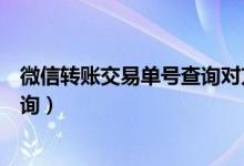 微信轉(zhuǎn)賬交易單號(hào)查詢對(duì)方賬號(hào)信息（微信轉(zhuǎn)賬交易單號(hào)查詢）