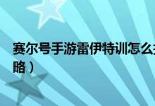 賽爾號手游雷伊特訓(xùn)怎么打（賽爾號手游雷伊特訓(xùn)的打法攻略）