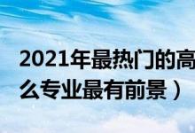2021年最熱門的高職專業(yè)(2022年高職學(xué)什么專業(yè)最有前景)