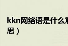 kkn網(wǎng)絡(luò)語是什么意思(kkp網(wǎng)絡(luò)語是什么意思)