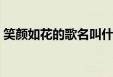 笑顏如花的歌名叫什么（笑顏如花的下一句）