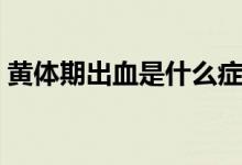 黃體期出血是什么癥狀（黃體期出血怎么辦）