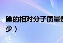 碘的相對(duì)分子質(zhì)量數(shù)（碘的相對(duì)分子質(zhì)量是多少）