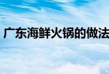 廣東海鮮火鍋的做法(廣東海鮮火鍋怎么做)