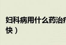 婦科病用什么藥治療好（婦科病用什么藥好得快）
