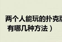 兩個人能玩的撲克牌玩法（兩個人玩的撲克牌 有哪幾種方法）