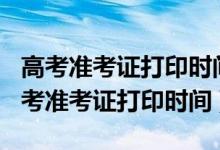 高考準(zhǔn)考證打印時間2021北京（2022各地高考準(zhǔn)考證打印時間）