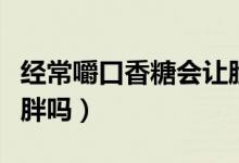 經(jīng)常嚼口香糖會讓臉變大（經(jīng)常嚼口香糖會發(fā)胖嗎）