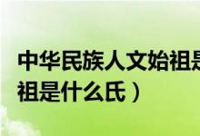 中華民族人文始祖是誰和誰（中華民族人文始祖是什么氏）