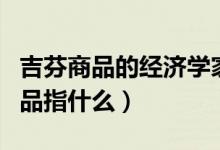 吉芬商品的經(jīng)濟學家解釋（經(jīng)濟學中的吉芬商品指什么）
