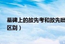 墓碑上的故先考和故先妣是何意?（故先考和故先妣有什么區(qū)別）