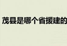 茂縣是哪個(gè)省援建的（茂縣是哪個(gè)省哪個(gè)市）