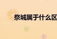 祭城屬于什么區(qū)（祭城屬于哪個(gè)區(qū)）