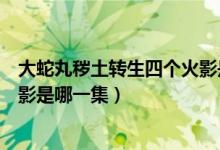 大蛇丸穢土轉(zhuǎn)生四個(gè)火影是第幾集（大蛇丸穢土轉(zhuǎn)生四個(gè)火影是哪一集）