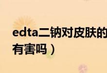 edta二鈉對(duì)皮膚的副作用（edta二鈉對(duì)皮膚有害嗎）