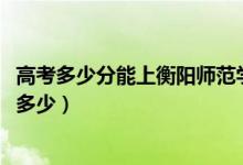 高考多少分能上衡陽師范學(xué)院南岳學(xué)院（2021錄取分?jǐn)?shù)線是多少）
