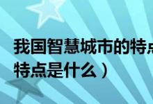 我國智慧城市的特點(diǎn)是什么（我國智慧城市的特點(diǎn)是什么）
