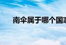 南傘屬于哪個(gè)國家（南傘屬于哪里管）