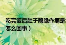 吃完飯后肚子隱隱作痛是怎么了（吃完飯后肚子隱隱作痛是怎么回事）