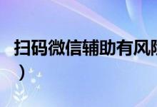 掃碼微信輔助有風險嗎（掃碼微信輔助安全嗎）